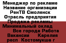 Менеджер по рекламе › Название организации ­ РенТВ Смоленск › Отрасль предприятия ­ Продажа рекламы › Минимальный оклад ­ 50 000 - Все города Работа » Вакансии   . Карелия респ.,Костомукша г.
